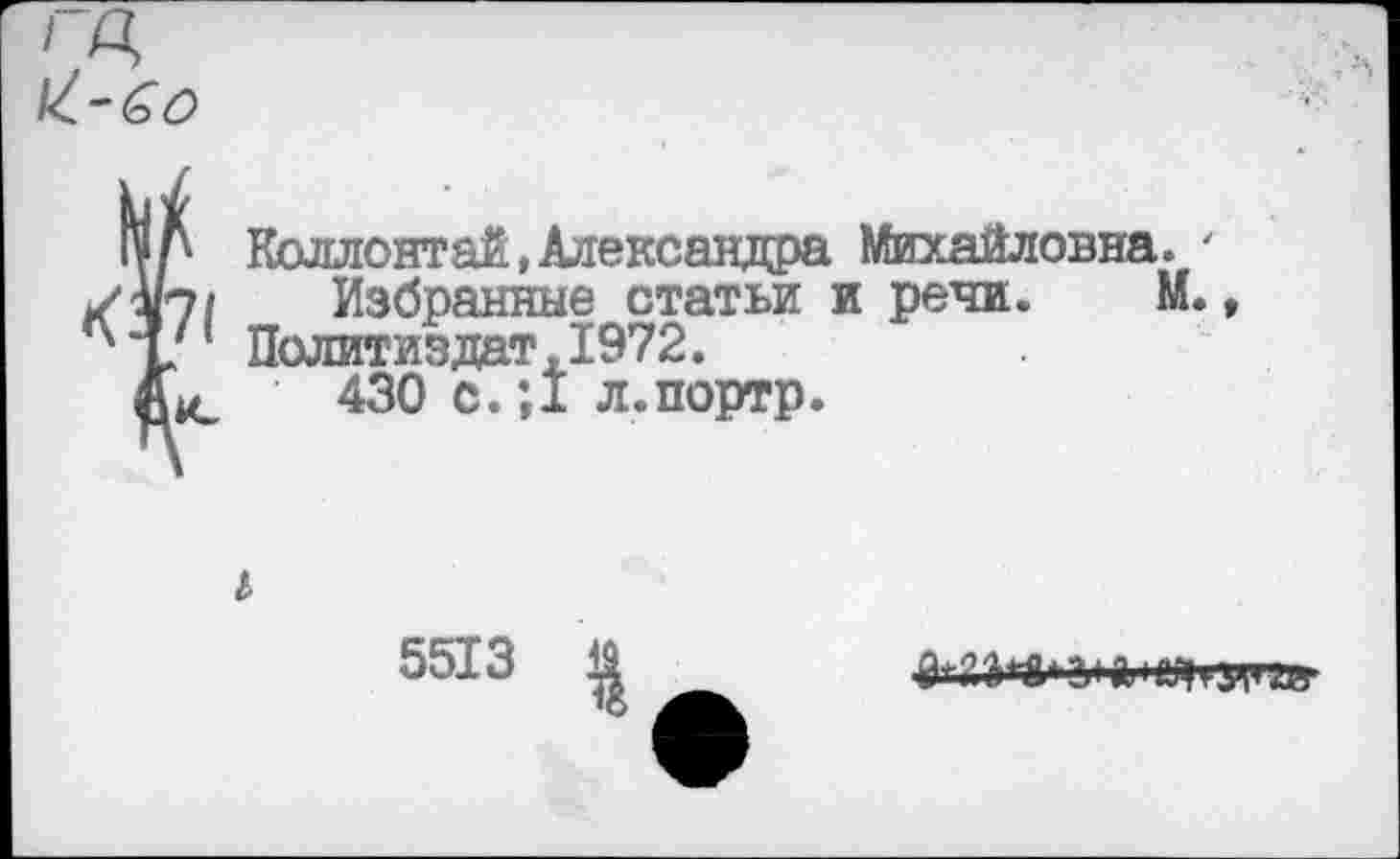 ﻿ГД, и.-бо
К Л Коллонтай, Александра у 4/7/ Избранные статьи 1 ^т1 Политиздат, 1972.
430 с.;1 л.портр.
Михайловна. ' [ речи. М.,
I
5513

